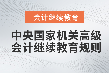 2024年中央國家機(jī)關(guān)高級會計(jì)專業(yè)技術(shù)人員繼續(xù)教育規(guī)則概述 2024年中央國家機(jī)關(guān)高級會計(jì)專業(yè)技術(shù)人員繼續(xù)教育規(guī)則概述