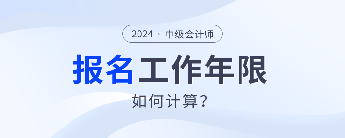 2024年中級會計師報名，工作年限如何計算？速查看！