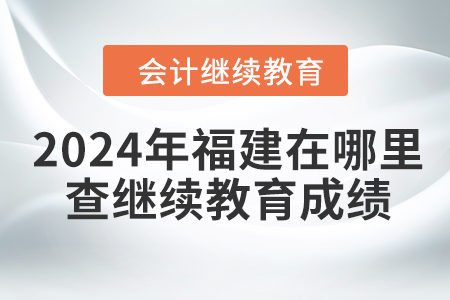2024年福建在哪里查繼續(xù)教育成績？