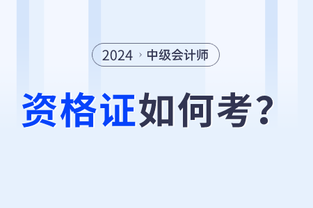 2024年中級會(huì)計(jì)師資格證怎么考？