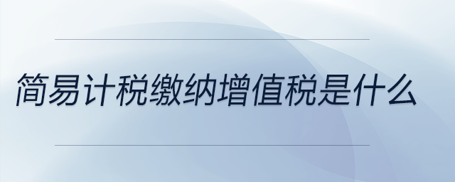 簡(jiǎn)易計(jì)稅繳納增值稅是什么 簡(jiǎn)易計(jì)稅繳納增值稅是什么