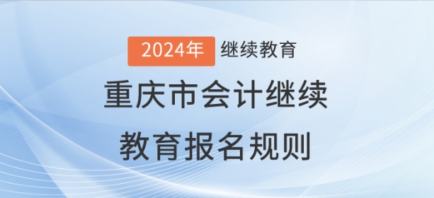 2024年重慶市會(huì)計(jì)繼續(xù)教育報(bào)名規(guī)則 2024年重慶市會(huì)計(jì)繼續(xù)教育報(bào)名規(guī)則