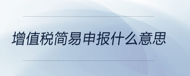 增值稅簡(jiǎn)易申報(bào)什么意思 增值稅簡(jiǎn)易申報(bào)什么意思