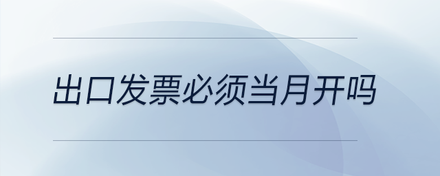 出口發(fā)票必須當(dāng)月開嗎 出口發(fā)票必須當(dāng)月開嗎