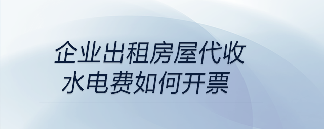 企業(yè)出租房屋代收水電費如何開票 企業(yè)出租房屋代收水電費如何開票