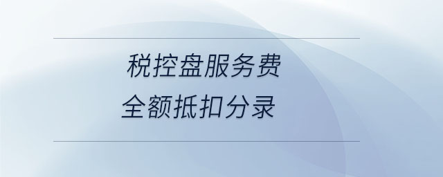 稅控盤服務(wù)費(fèi)全額抵扣分錄 稅控盤服務(wù)費(fèi)全額抵扣分錄