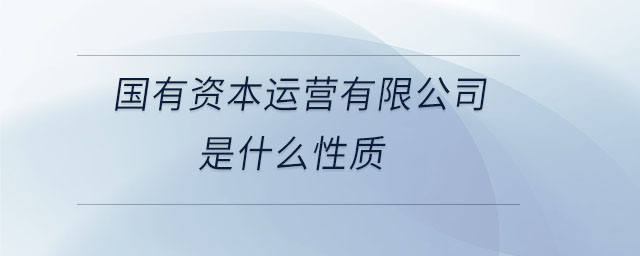 國有資本運(yùn)營有限公司是什么性質(zhì) 國有資本運(yùn)營有限公司是什么性質(zhì)