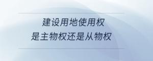 建設(shè)用地使用權(quán)是主物權(quán)還是從物權(quán)