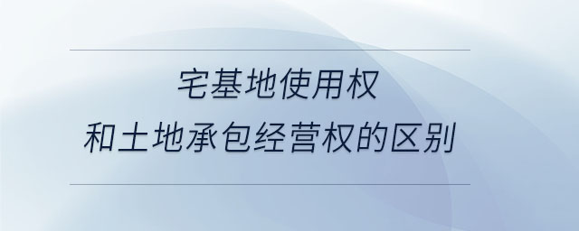 宅基地使用權(quán)和土地承包經(jīng)營權(quán)的區(qū)別 宅基地使用權(quán)和土地承包經(jīng)營權(quán)的區(qū)別