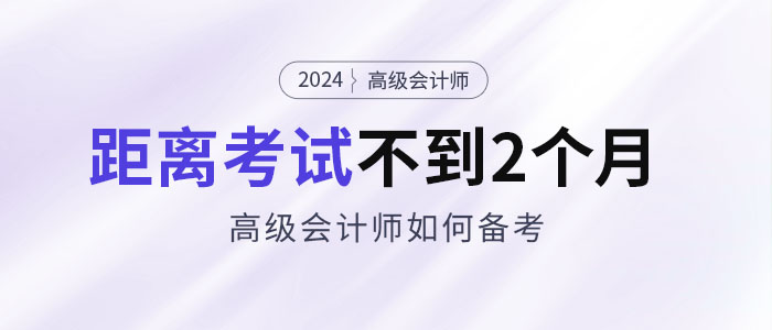 備考2024年高級(jí)會(huì)計(jì)考試僅剩不到2個(gè)月，如何安排備考