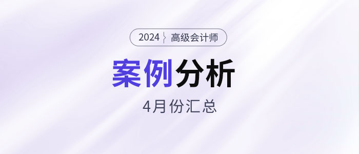 2024年高級(jí)會(huì)計(jì)師考試4月份案例分析匯總