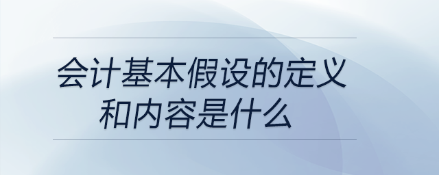 會(huì)計(jì)基本假設(shè)的定義和內(nèi)容是什么 會(huì)計(jì)基本假設(shè)的定義和內(nèi)容是什么