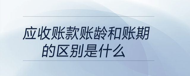 應收賬款賬齡和賬期的區(qū)別是什么 應收賬款賬齡和賬期的區(qū)別是什么