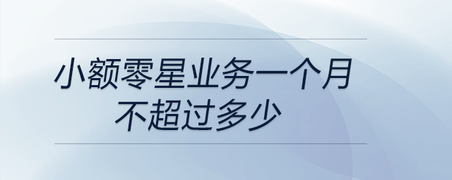 小額零星業(yè)務(wù)一個(gè)月不超過多少 小額零星業(yè)務(wù)一個(gè)月不超過多少