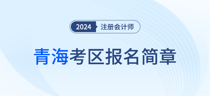 青海發(fā)布2024年注冊(cè)會(huì)計(jì)師全國(guó)統(tǒng)一考試（青?？紖^(qū)）報(bào)名簡(jiǎn)章