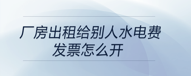廠房出租給別人水電費發(fā)票怎么開 廠房出租給別人水電費發(fā)票怎么開