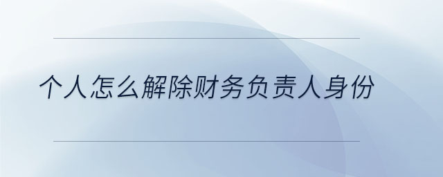 個(gè)人怎么解除財(cái)務(wù)負(fù)責(zé)人身份 個(gè)人怎么解除財(cái)務(wù)負(fù)責(zé)人身份
