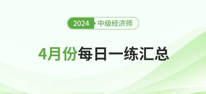 2024年中級經(jīng)濟師4月份每日一練匯總 2024年中級經(jīng)濟師4月份每日一練匯總
