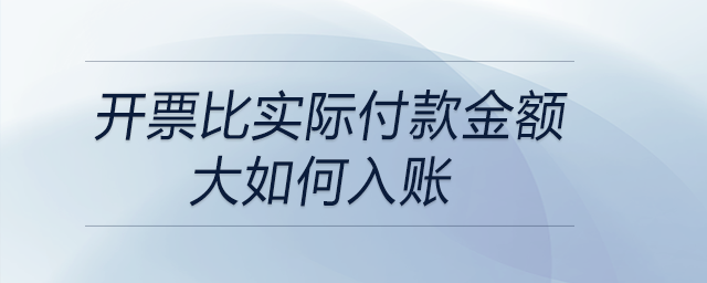 開票比實際付款金額大如何入賬 開票比實際付款金額大如何入賬