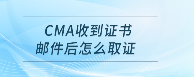 cma收到證書(shū)郵件后怎么取證 cma收到證書(shū)郵件后怎么取證