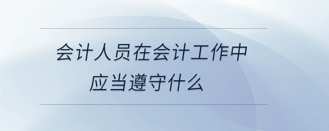 會(huì)計(jì)人員在會(huì)計(jì)工作中應(yīng)當(dāng)遵守什么 會(huì)計(jì)人員在會(huì)計(jì)工作中應(yīng)當(dāng)遵守什么