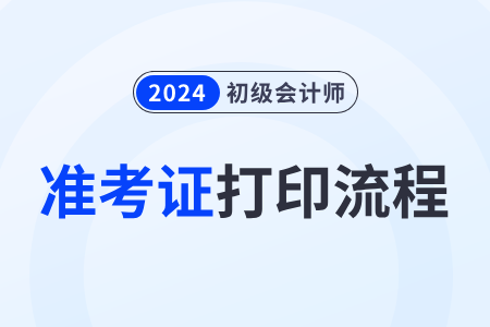 2024年初級會計準考證打印流程有什么步驟？