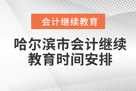2024年黑龍江省哈爾濱市會(huì)計(jì)繼續(xù)教育時(shí)間安排 2024年黑龍江省哈爾濱市會(huì)計(jì)繼續(xù)教育時(shí)間安排