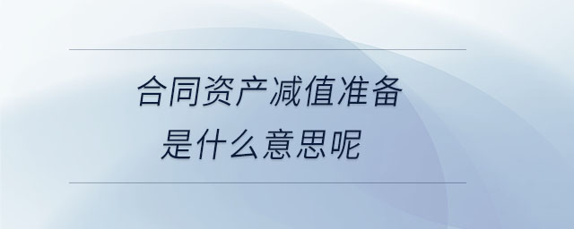 合同資產(chǎn)減值準(zhǔn)備是什么意思呢 合同資產(chǎn)減值準(zhǔn)備是什么意思呢
