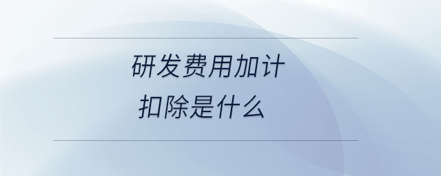 研發(fā)費用加計扣除是什么 研發(fā)費用加計扣除是什么