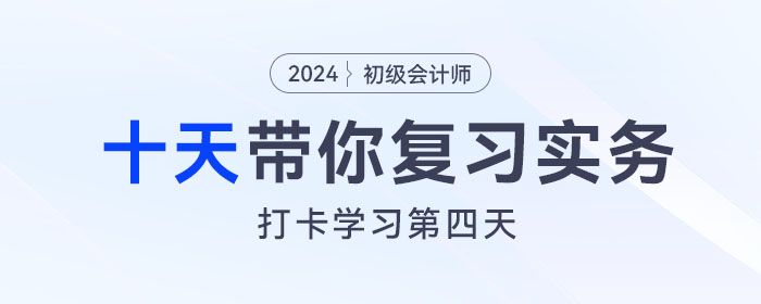 時間緊任務(wù)重，十天帶你復(fù)習初級會計實務(wù)得分點！打卡第四天！