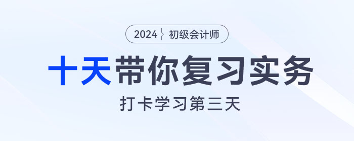時間緊任務(wù)重，十天帶你復(fù)習(xí)初級會計實務(wù)得分點！打卡第三天！