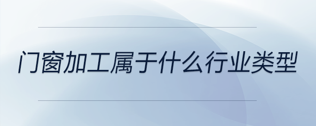 門窗加工屬于什么行業(yè)類型 門窗加工屬于什么行業(yè)類型