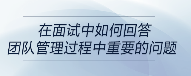 面試中問到有關(guān)團(tuán)隊管理過程中重要方面的問題時，如何回答？