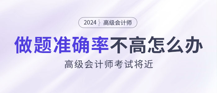 24年高級(jí)會(huì)計(jì)師考試將近，做題準(zhǔn)確率不高怎么辦？