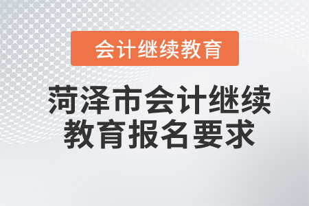 2024年山東省菏澤市會(huì)計(jì)繼續(xù)教育報(bào)名要求 2024年山東省菏澤市會(huì)計(jì)繼續(xù)教育報(bào)名要求