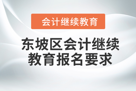 2024年四川省東坡區(qū)會計(jì)繼續(xù)教育報(bào)名要求 2024年四川省東坡區(qū)會計(jì)繼續(xù)教育報(bào)名要求
