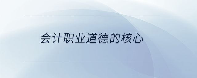 會計職業(yè)道德的核心 會計職業(yè)道德的核心