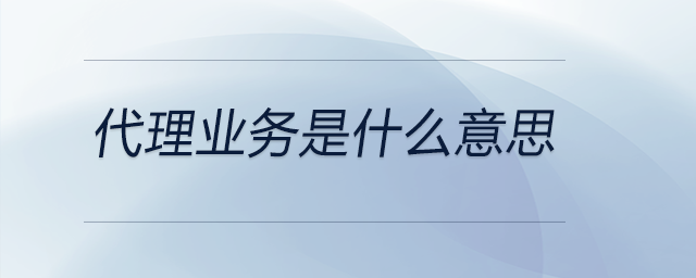 代理業(yè)務(wù)是什么意思 代理業(yè)務(wù)是什么意思