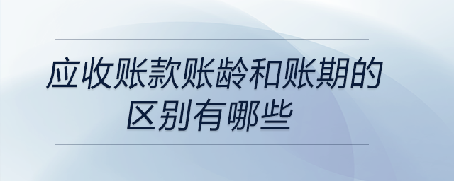 應收賬款賬齡和賬期的區(qū)別有哪些 應收賬款賬齡和賬期的區(qū)別有哪些