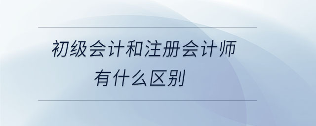 初級會計和注冊會計師有什么區(qū)別 初級會計和注冊會計師有什么區(qū)別
