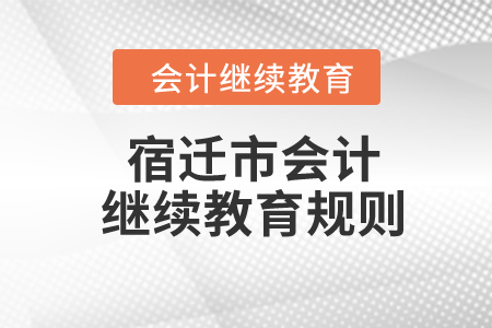 2024年江蘇省宿遷市會計繼續(xù)教育規(guī)則 2024年江蘇省宿遷市會計繼續(xù)教育規(guī)則