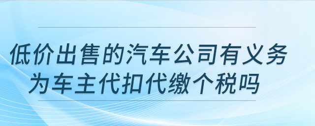 低價出售的汽車公司有義務(wù)為車主代扣代繳個稅嗎？公司注銷，車輛可轉(zhuǎn)讓嗎？