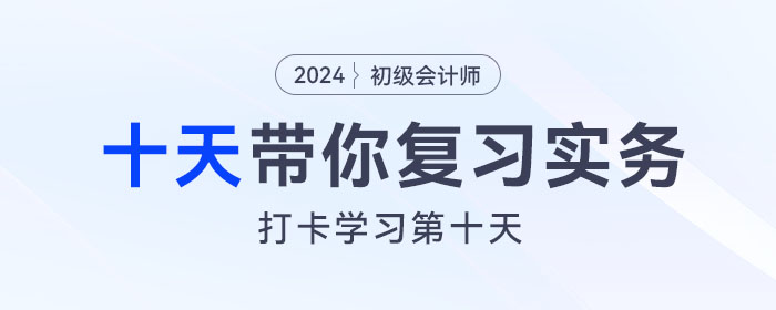 時間緊任務(wù)重，十天帶你復(fù)習(xí)初級會計實務(wù)得分點！打卡第十天！