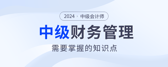趕快看！2024年中級會計《財務(wù)管理》科目這些內(nèi)容要掌握！