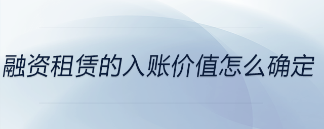 融資租賃的入賬價值怎么確定 融資租賃的入賬價值怎么確定