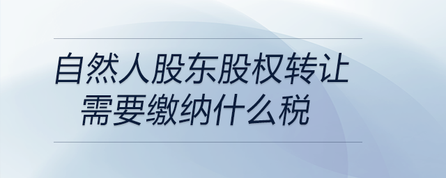 自然人股東股權轉讓需要繳納什么稅 自然人股東股權轉讓需要繳納什么稅