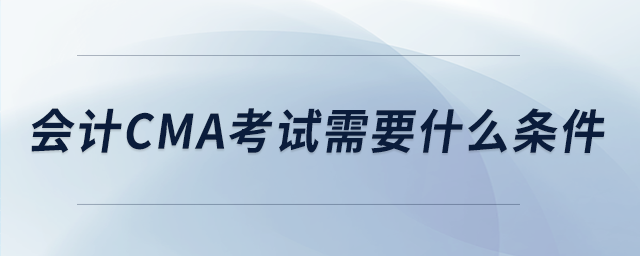 會(huì)計(jì)cma考試需要什么條件