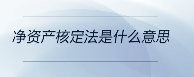 凈資產(chǎn)核定法是什么意思 凈資產(chǎn)核定法是什么意思