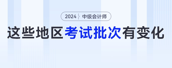 2024年中級會計考試考生要注意了！這些地區(qū)考試批次有變化！