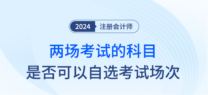 24年注會部分科目實施兩場考試，是否可以自行選擇考試時間？
